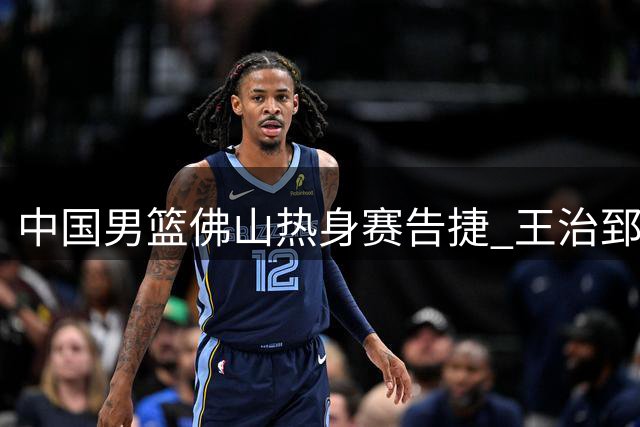 中国男篮佛山热身赛告捷 王治郅现身指导训练