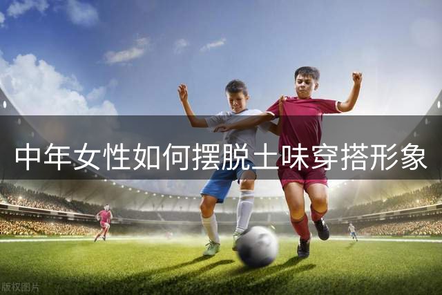 中年女性如何摆脱"土味穿搭"形象