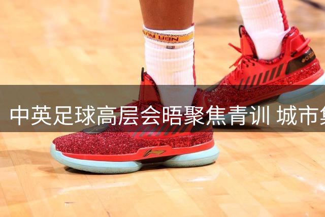 中英足球高层会晤聚焦青训 城市集团将助力中国球员留洋计划