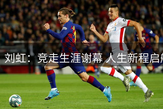 刘虹：竞走生涯谢幕 人生新程启航
