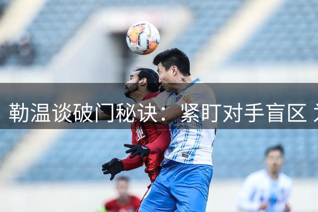 勒温谈破门秘诀：紧盯对手盲区 为队友埋下传球种子