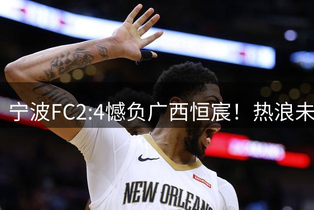 宁波FC2:4憾负广西恒宸！热浪未退、士气未垮，下一场接着拼！