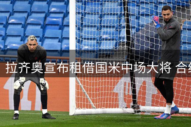 拉齐奥宣布租借国米中场大将 合约暗藏优先买断条款