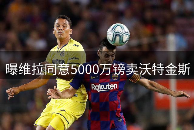 曝维拉同意5000万镑卖沃特金斯 从切尔西6500万镑引进杰克逊