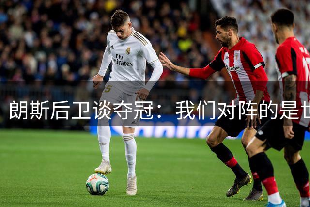 朗斯后卫谈夺冠：我们对阵的是世界最佳球队，为队友们感到骄傲