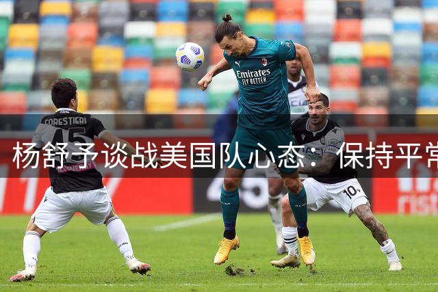 杨舒予谈战美国队心态：保持平常心才能发挥水准