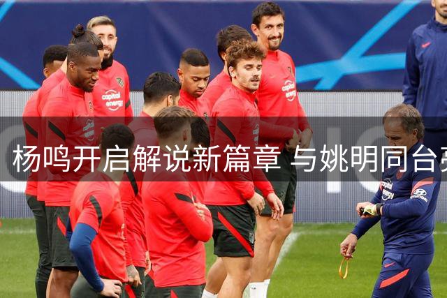 杨鸣开启解说新篇章 与姚明同台亮相AUBA赛场