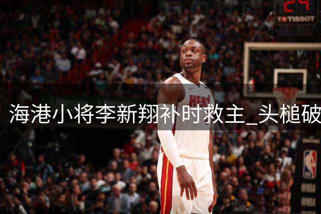 海港小将李新翔补时救主 头槌破门助球队绝平