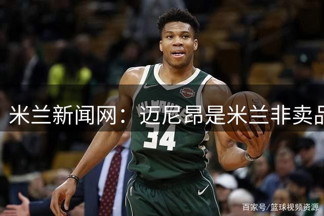 米兰新闻网：迈尼昂是米兰非卖品，老板将重申对他的信任