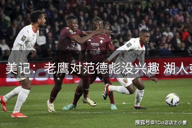 美记：老鹰对范德彪没兴趣 湖人或送选秀资产促成库明加签换交易