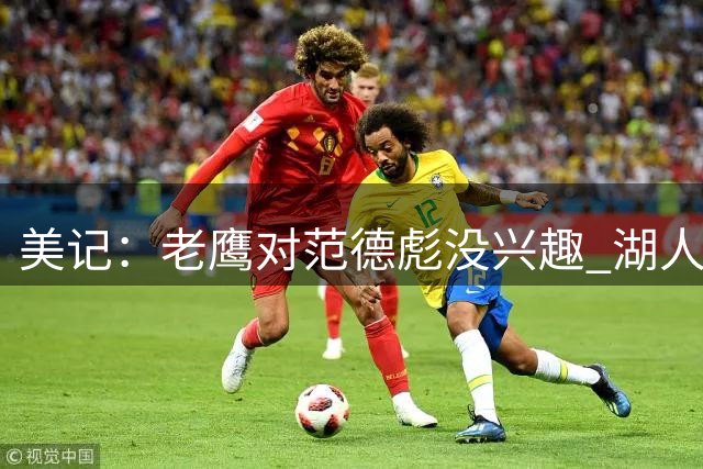美记：老鹰对范德彪没兴趣 湖人或送选秀资产促成库明加签换交易