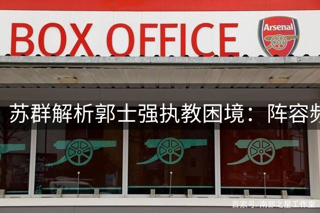 苏群解析郭士强执教困境：阵容频繁调整导致战绩不稳