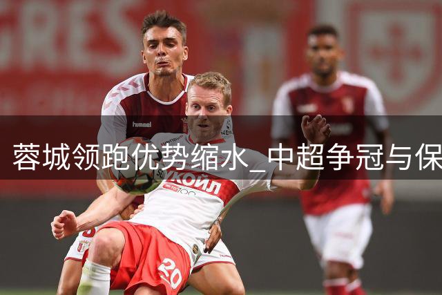 蓉城领跑优势缩水 中超争冠与保级悬念再起