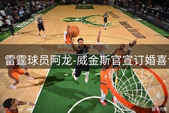 雷霆球员阿龙-威金斯官宣订婚喜讯 队友杰威幽默调侃