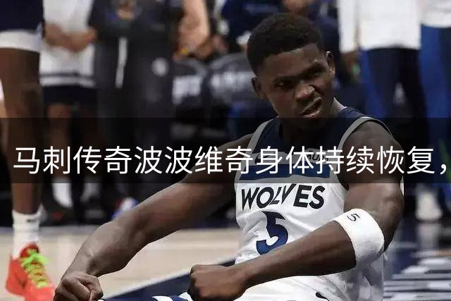 马刺传奇波波维奇身体持续恢复，为球队注入新动力