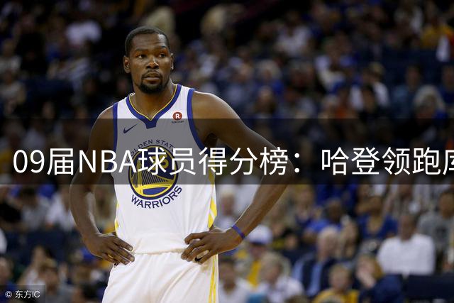 09届NBA球员得分榜：哈登领跑库里第三 谁将冲击3万分？