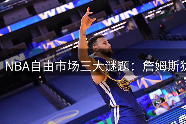 NBA自由市场三大谜题：詹姆斯犹豫背后暗藏玄机 火箭悄然布局未来